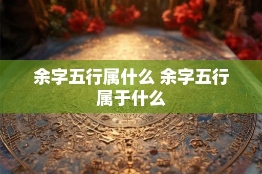 余字五行属什么 余字五行属于什么 余字五行属什么 余字五行属于什么