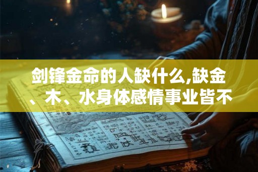 剑锋金命的人缺什么,缺金、木、水身体感情事业皆不顺