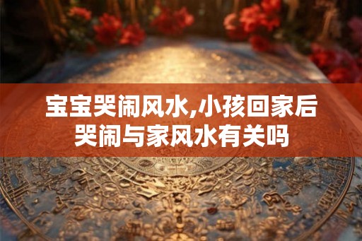 宝宝哭闹风水,小孩回家后哭闹与家风水有关吗
