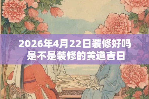 2026年4月22日装修好吗 是不是装修的黄道吉日