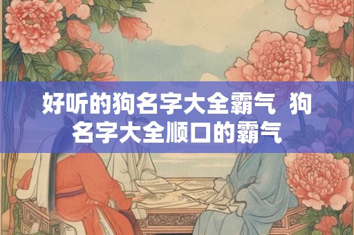 好听的狗名字大全霸气  狗名字大全顺口的霸气