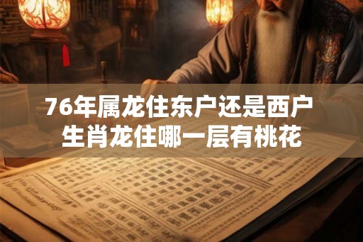 76年属龙住东户还是西户 生肖龙住哪一层有桃花