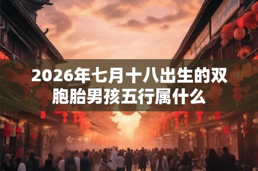 2026年七月十八出生的双胞胎男孩五行属什么