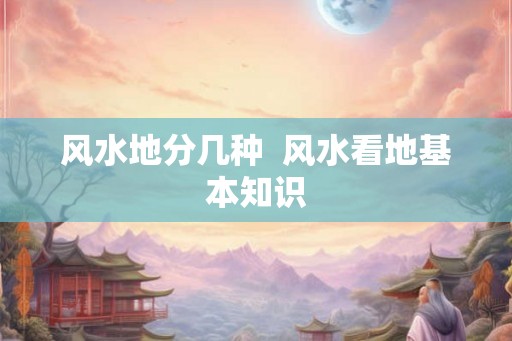 风水地分几种  风水看地基本知识