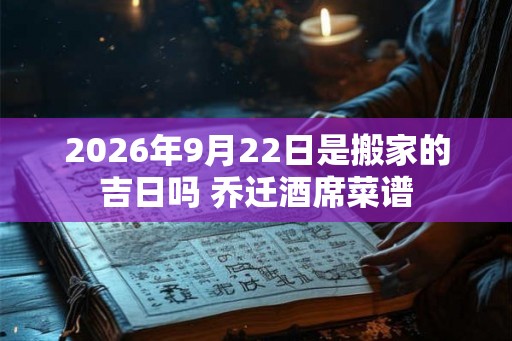 2026年9月22日是搬家的吉日吗 乔迁酒席菜谱 2026年9月22日是搬家的吉日吗 乔迁酒席菜谱