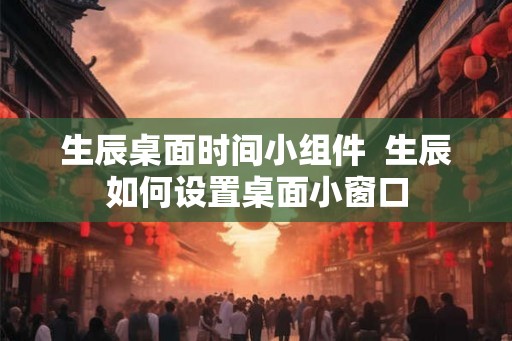 生辰桌面时间小组件  生辰如何设置桌面小窗口