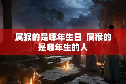 属猴的是哪年生日  属猴的是哪年生的人