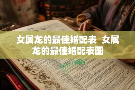 女属龙的最佳婚配表  女属龙的最佳婚配表图