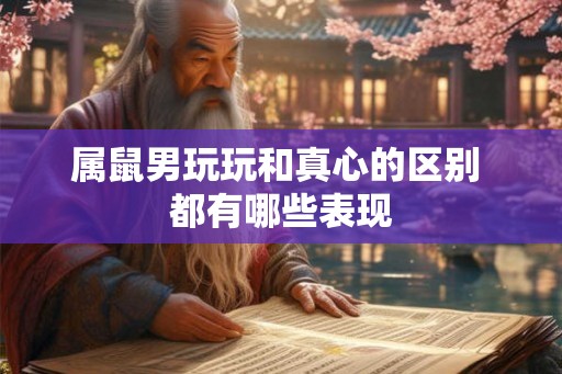 属鼠男玩玩和真心的区别 都有哪些表现