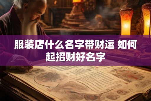 服装店什么名字带财运 如何起招财好名字