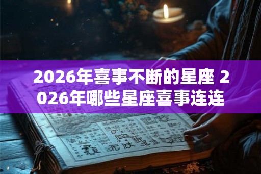2026年喜事不断的星座 2026年哪些星座喜事连连