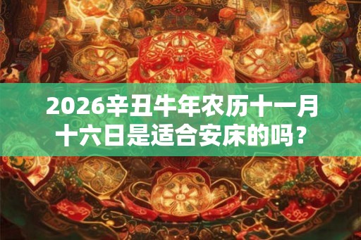2026辛丑牛年农历十一月十六日是适合安床的吗？