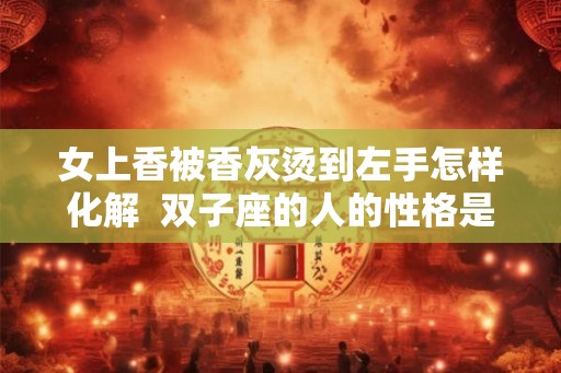 女上香被香灰烫到左手怎样化解  双子座的人的性格是什么