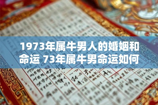 1973年属牛男人的婚姻和命运 73年属牛男命运如何 1973年属牛男人的婚姻和命运 73年属牛男命运如何