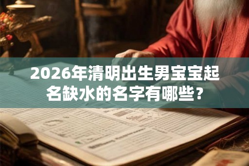 2026年清明出生男宝宝起名缺水的名字有哪些? 2026年清明出生男宝宝起名缺水的名字有哪些?