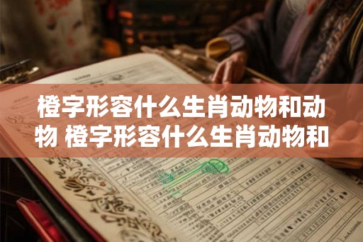 橙字形容什么生肖动物和动物 橙字形容什么生肖动物和动物的关系