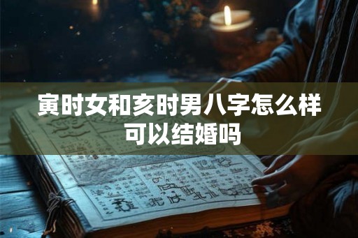 寅时女和亥时男八字怎么样 可以结婚吗