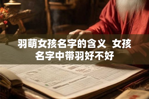羽萌女孩名字的含义  女孩名字中带羽好不好