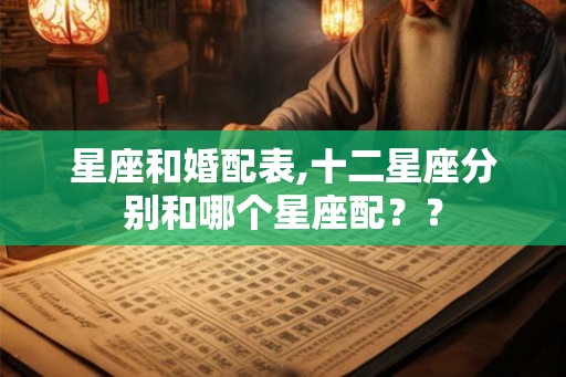星座和婚配表,十二星座分别和哪个星座配？？