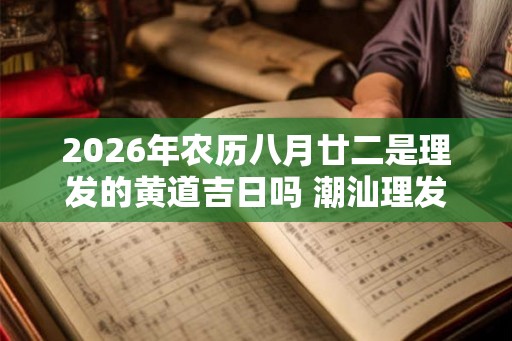 2026年农历八月廿二是理发的黄道吉日吗 潮汕理发的习俗