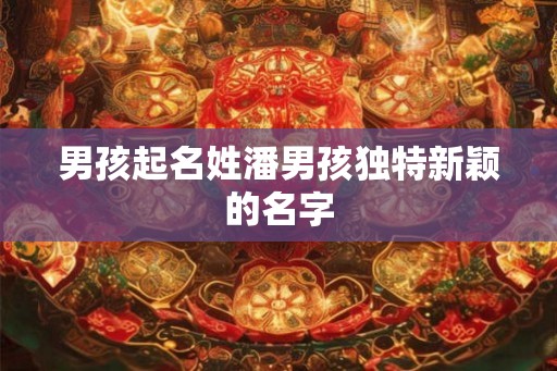 男孩起名姓潘男孩独特新颖的名字 男孩起名姓潘男孩独特新颖的名字