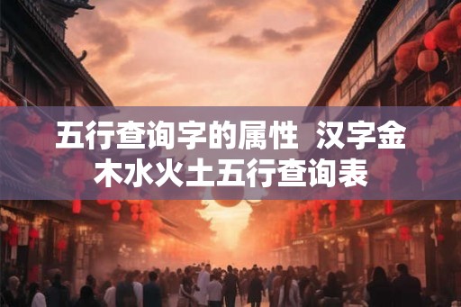 五行查询字的属性  汉字金木水火土五行查询表