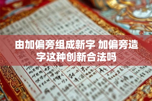 由加偏旁组成新字 加偏旁造字这种创新合法吗 由加偏旁组成新字 加偏旁造字这种创新合法吗