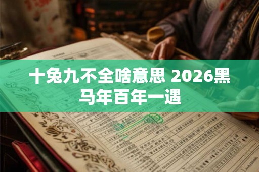 十兔九不全啥意思 2026黑马年百年一遇
