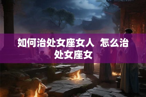 如何治处女座女人  怎么治处女座女