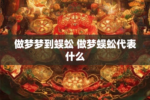 做梦梦到蜈蚣 做梦蜈蚣代表什么