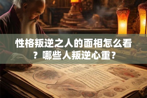 性格叛逆之人的面相怎么看?哪些人叛逆心重? 性格叛逆之人的面相怎么看?哪些人叛逆心重?