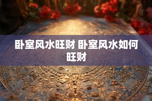 卧室风水旺财 卧室风水如何旺财