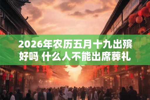 2026年农历五月十九出殡好吗 什么人不能出席葬礼 2026年农历五月十九出殡好吗 什么人不能出席葬礼