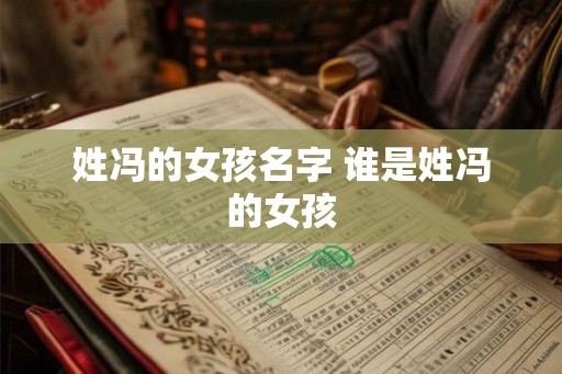 姓冯的女孩名字 谁是姓冯的女孩 姓冯的女孩名字 谁是姓冯的女孩