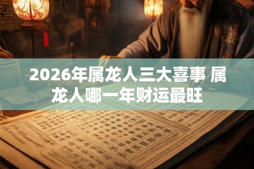 2026年属龙人三大喜事 属龙人哪一年财运最旺