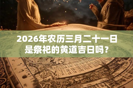 2026年农历三月二十一日是祭祀的黄道吉日吗？