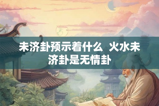 未济卦预示着什么  火水未济卦是无情卦
