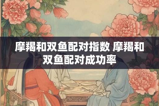 摩羯和双鱼配对指数 摩羯和双鱼配对成功率