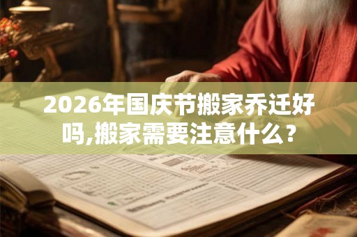 2026年国庆节搬家乔迁好吗,搬家需要注意什么？
