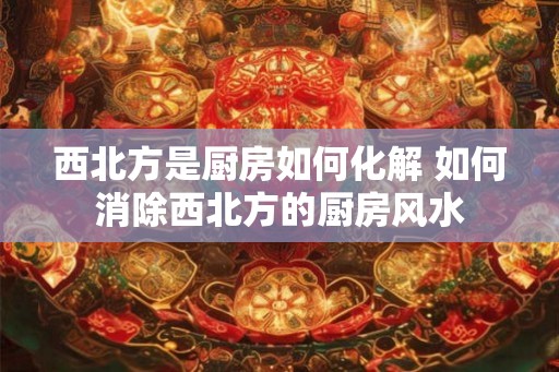 西北方是厨房如何化解 如何消除西北方的厨房风水