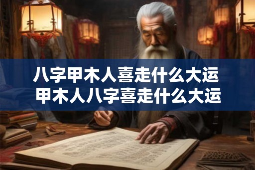 八字甲木人喜走什么大运 甲木人八字喜走什么大运 八字甲木人喜走什么大运 甲木人八字喜走什么大运