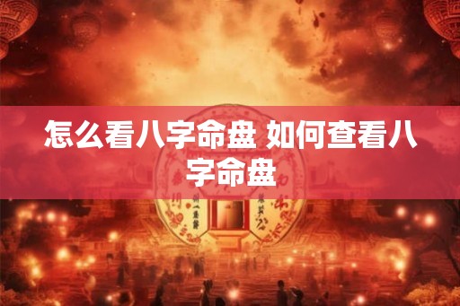 怎么看八字命盘 如何查看八字命盘 怎么看八字命盘 如何查看八字命盘
