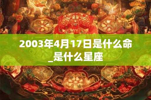 2003年4月17日是什么命_是什么星座