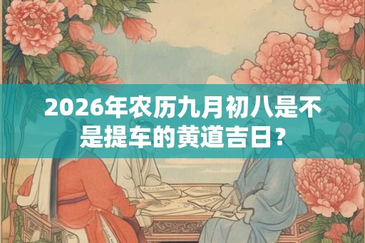2026年农历九月初八是不是提车的黄道吉日? 2026年农历九月初八是不是提车的黄道吉日?