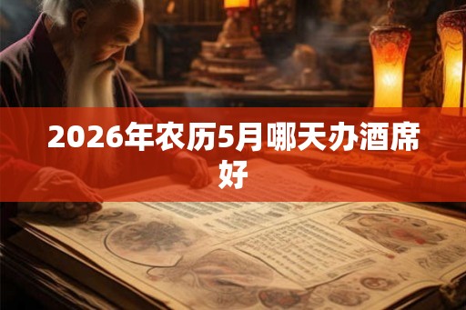 2026年农历5月哪天办酒席好 2026年农历5月哪天办酒席好