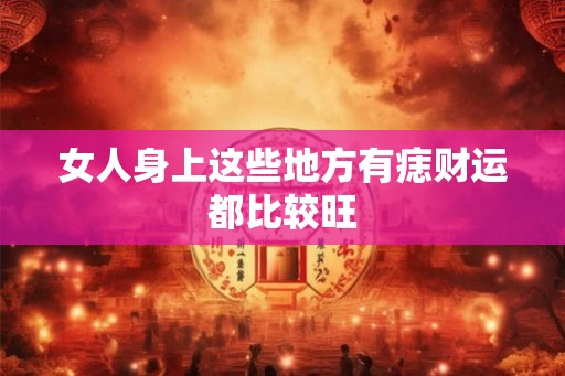 女人身上这些地方有痣财运都比较旺 女人身上这些地方有痣财运都比较旺