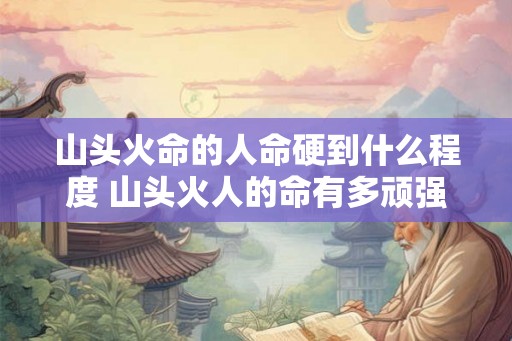 山头火命的人命硬到什么程度 山头火人的命有多顽强
