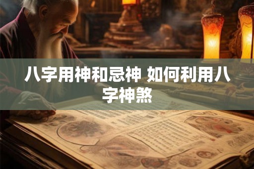八字用神和忌神 如何利用八字神煞