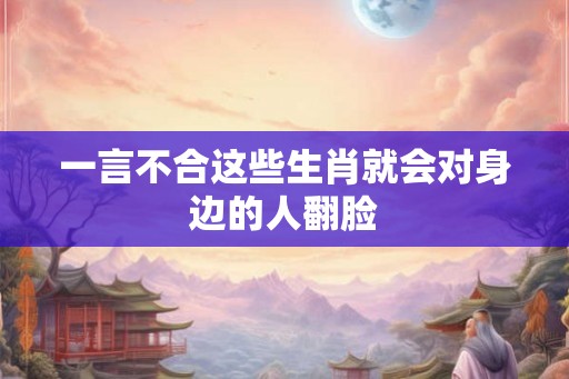 一言不合这些生肖就会对身边的人翻脸