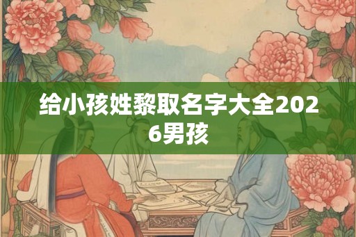 给小孩姓黎取名字大全2026男孩